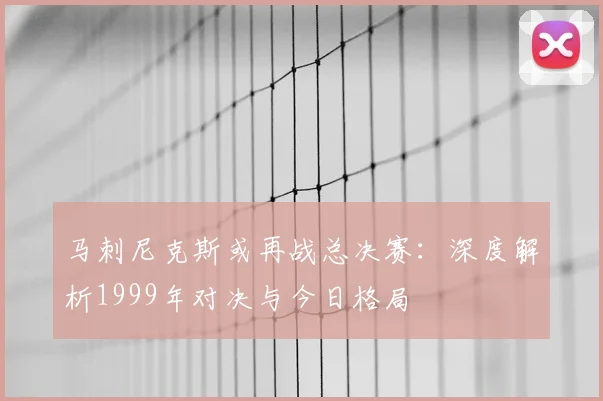 马刺尼克斯或再战总决赛：深度解析1999年对决与今日格局