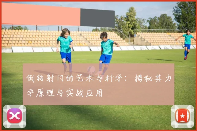 倒钩射门的艺术与科学：揭秘其力学原理与实战应用