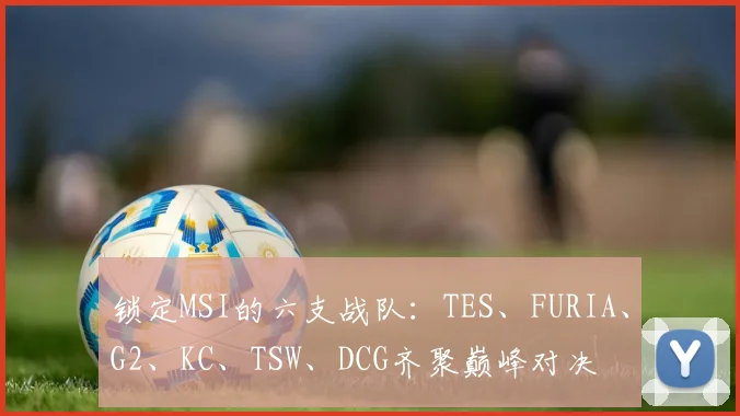 锁定MSI的六支战队：TES、FURIA、G2、KC、TSW、DCG齐聚巅峰对决
