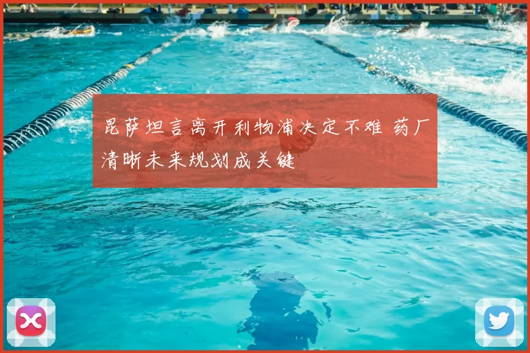 昆萨坦言离开利物浦决定不难 药厂清晰未来规划成关键