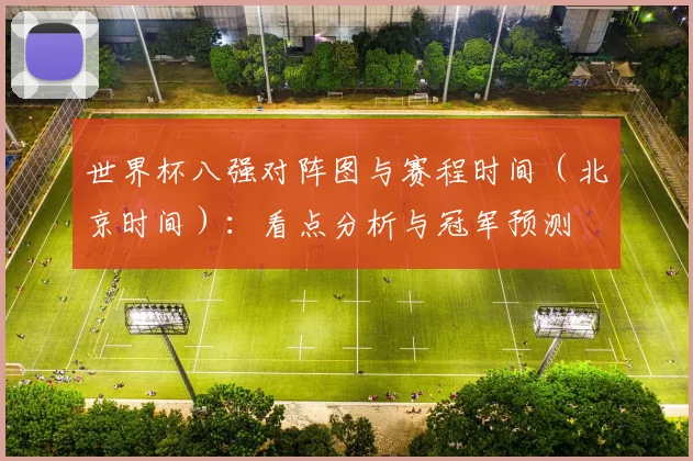 世界杯八强对阵图与赛程时间（北京时间）：看点分析与冠军预测