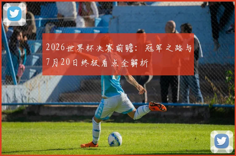 2026世界杯决赛前瞻：冠军之路与7月20日终极看点全解析