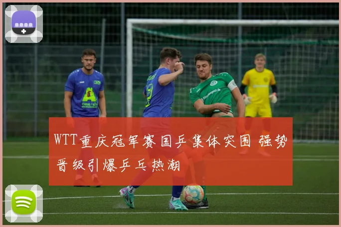 WTT重庆冠军赛国乒集体突围 强势晋级引爆乒乓热潮