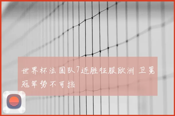 世界杯法国队7连胜征服欧洲 卫冕冠军势不可挡