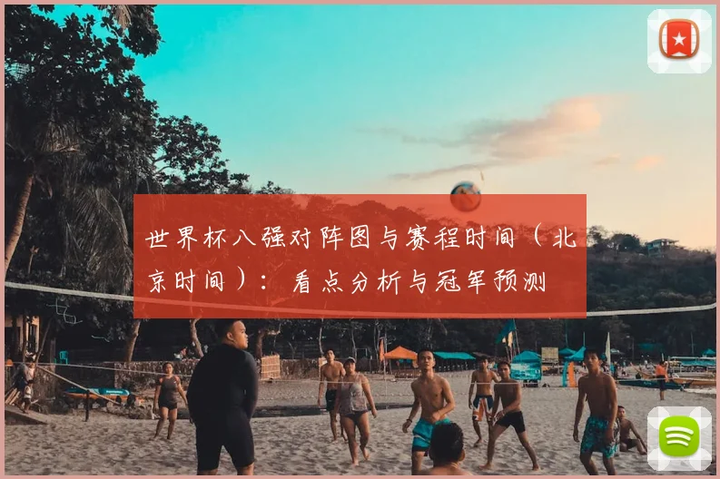 世界杯八强对阵图与赛程时间（北京时间）：看点分析与冠军预测