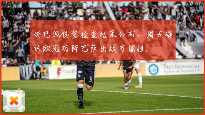 姆巴佩伤势检查结果公布，周五确认欧冠对阵巴萨出战可能性