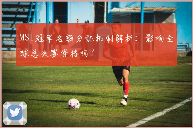 MSI冠军名额分配机制解析：影响全球总决赛资格吗？