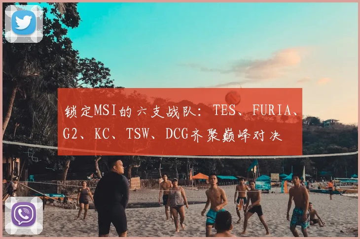 锁定MSI的六支战队：TES、FURIA、G2、KC、TSW、DCG齐聚巅峰对决
