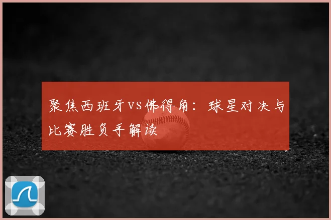 聚焦西班牙vs佛得角：球星对决与比赛胜负手解读