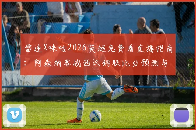 雷速X咪咕2026英超免费看直播指南:阿森纳客战西汉姆联比分预测与截图赢好礼活动详解