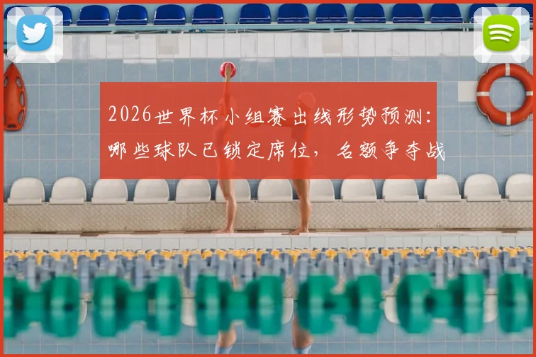 2026世界杯小组赛出线形势预测：哪些球队已锁定席位，名额争夺战况一览