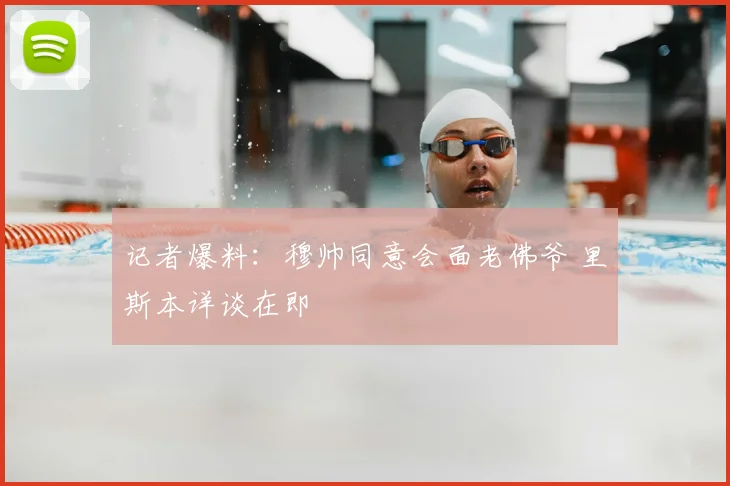 记者爆料：穆帅同意会面老佛爷 里斯本详谈在即