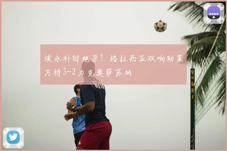埃永补时绝杀！格拉西亚双响助莱万特3-2力克奥萨苏纳