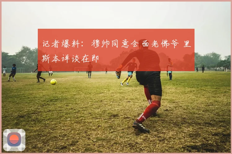 记者爆料:穆帅同意会面老佛爷 里斯本详谈在即