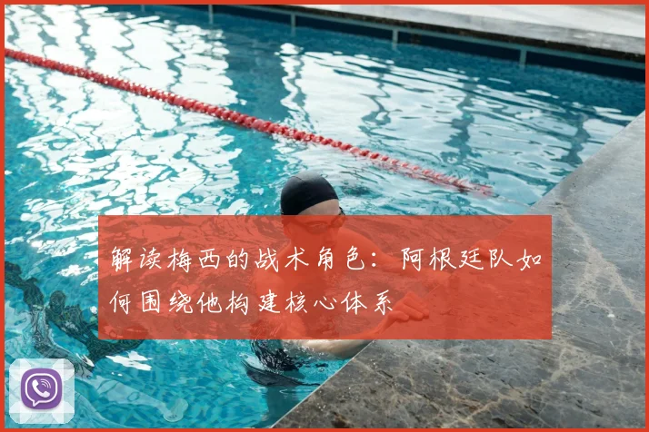 解读梅西的战术角色：阿根廷队如何围绕他构建核心体系