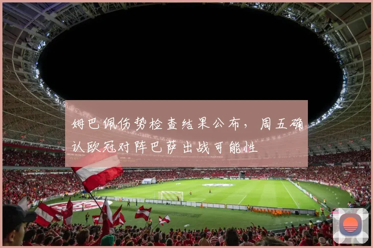 姆巴佩伤势检查结果公布,周五确认欧冠对阵巴萨出战可能性