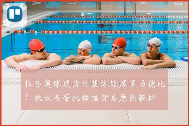 拉齐奥球迷为何集体缺席罗马德比？抗议洛蒂托横幅背后原因解析
