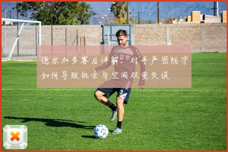 德尔加多赛后详解：对手严密防守如何导致机会与空间双重失误
