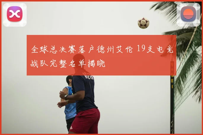 全球总决赛落户德州艾伦 19支电竞战队完整名单揭晓