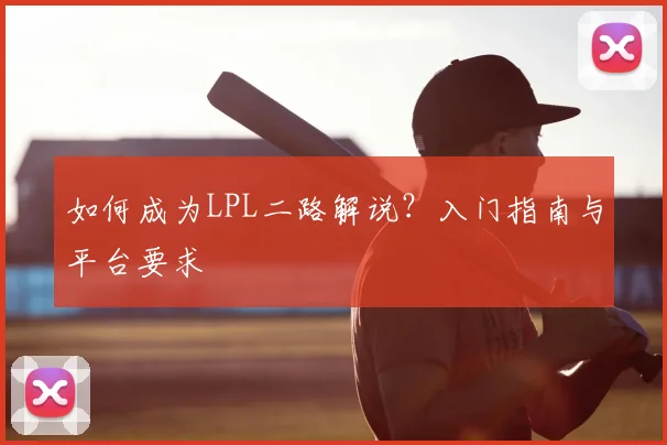 如何成为LPL二路解说?入门指南与平台要求
