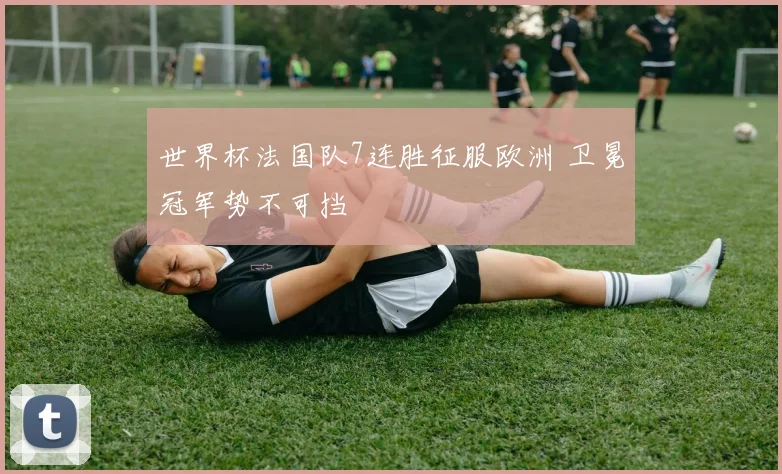 世界杯法国队7连胜征服欧洲 卫冕冠军势不可挡