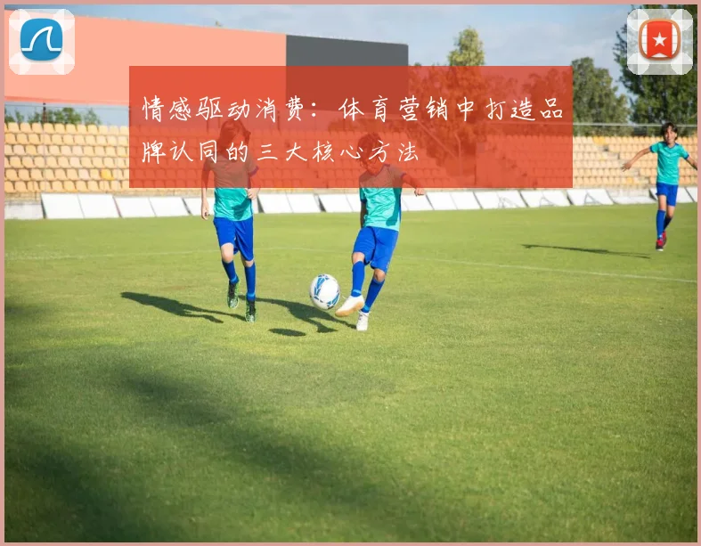 情感驱动消费：体育营销中打造品牌认同的三大核心方法