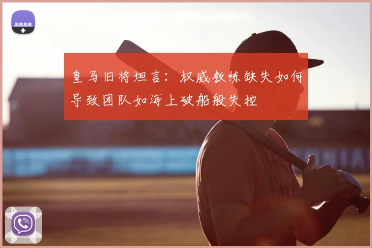 皇马旧将坦言：权威教练缺失如何导致团队如海上破船般失控