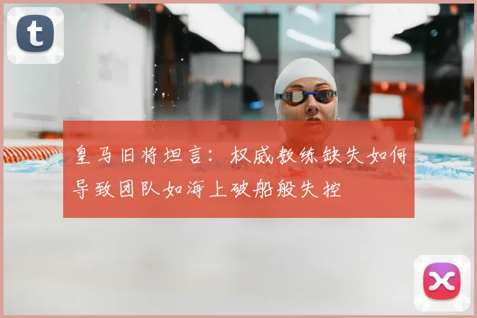 皇马旧将坦言:权威教练缺失如何导致团队如海上破船般失控