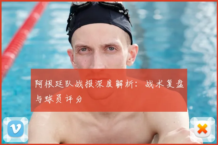 阿根廷队战报深度解析：战术复盘与球员评分