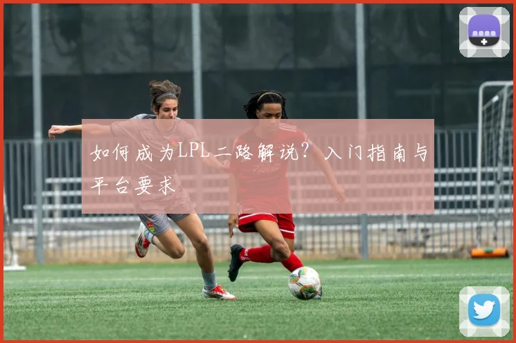 如何成为LPL二路解说?入门指南与平台要求