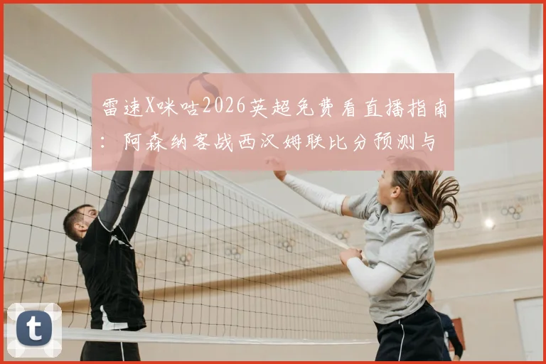 雷速X咪咕2026英超免费看直播指南：阿森纳客战西汉姆联比分预测与截图赢好礼活动详解