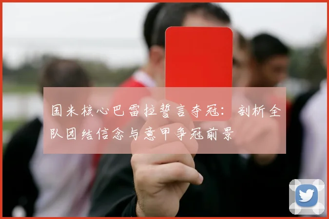 国米核心巴雷拉誓言夺冠：剖析全队团结信念与意甲争冠前景
