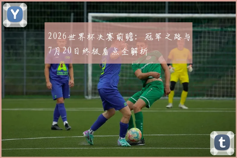 2026世界杯决赛前瞻：冠军之路与7月20日终极看点全解析